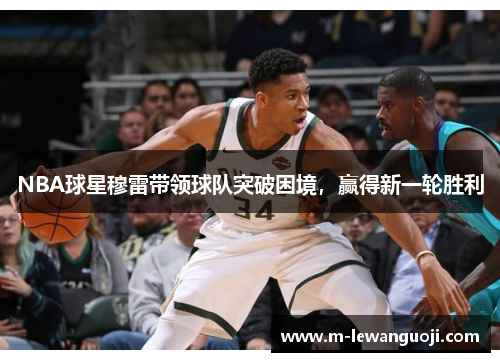 NBA球星穆雷带领球队突破困境，赢得新一轮胜利